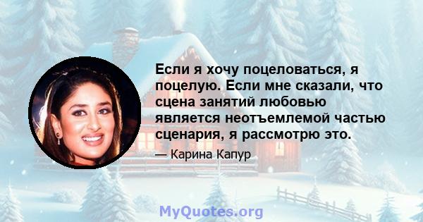 Если я хочу поцеловаться, я поцелую. Если мне сказали, что сцена занятий любовью является неотъемлемой частью сценария, я рассмотрю это.