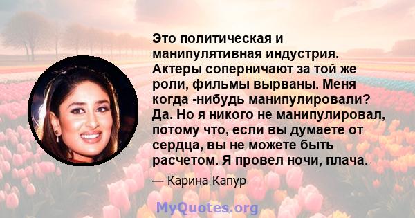 Это политическая и манипулятивная индустрия. Актеры соперничают за той же роли, фильмы вырваны. Меня когда -нибудь манипулировали? Да. Но я никого не манипулировал, потому что, если вы думаете от сердца, вы не можете