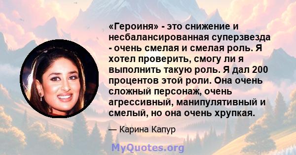 «Героиня» - это снижение и несбалансированная суперзвезда - очень смелая и смелая роль. Я хотел проверить, смогу ли я выполнить такую ​​роль. Я дал 200 процентов этой роли. Она очень сложный персонаж, очень агрессивный, 