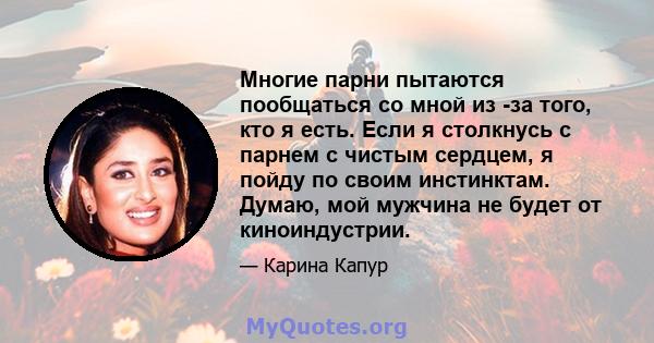 Многие парни пытаются пообщаться со мной из -за того, кто я есть. Если я столкнусь с парнем с чистым сердцем, я пойду по своим инстинктам. Думаю, мой мужчина не будет от киноиндустрии.