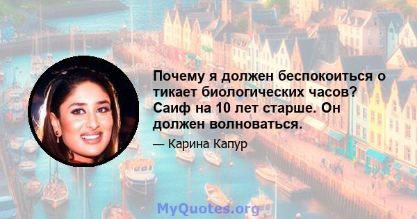 Почему я должен беспокоиться о тикает биологических часов? Саиф на 10 лет старше. Он должен волноваться.