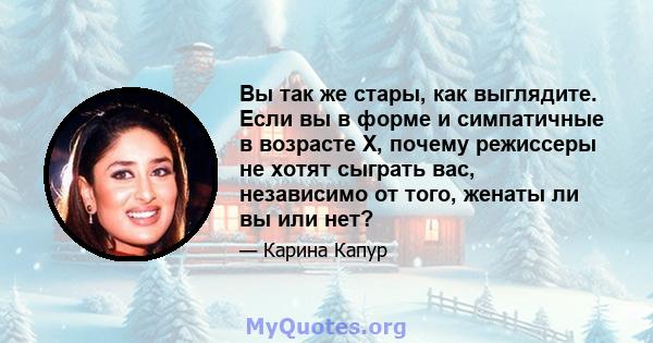 Вы так же стары, как выглядите. Если вы в форме и симпатичные в возрасте X, почему режиссеры не хотят сыграть вас, независимо от того, женаты ли вы или нет?