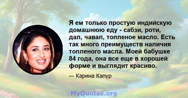 Я ем только простую индийскую домашнюю еду - сабзи, роти, дал, чавал, топленое масло. Есть так много преимуществ наличия топленого масла. Моей бабушке 84 года, она все еще в хорошей форме и выглядит красиво.