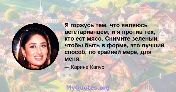 Я горжусь тем, что являюсь вегетарианцем, и я против тех, кто ест мясо. Снимите зеленый, чтобы быть в форме, это лучший способ, по крайней мере, для меня.