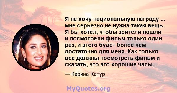 Я не хочу национальную награду ... мне серьезно не нужна такая вещь. Я бы хотел, чтобы зрители пошли и посмотрели фильм только один раз, и этого будет более чем достаточно для меня. Как только все должны посмотреть