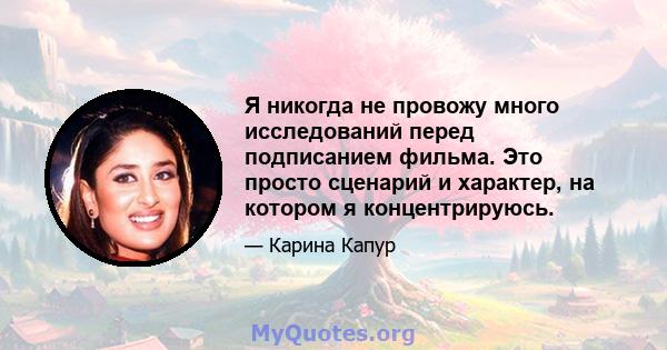 Я никогда не провожу много исследований перед подписанием фильма. Это просто сценарий и характер, на котором я концентрируюсь.