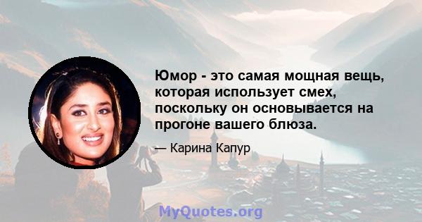 Юмор - это самая мощная вещь, которая использует смех, поскольку он основывается на прогоне вашего блюза.