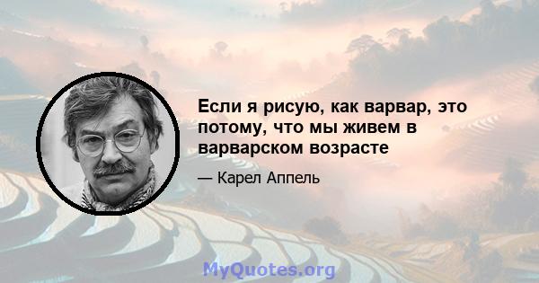 Если я рисую, как варвар, это потому, что мы живем в варварском возрасте