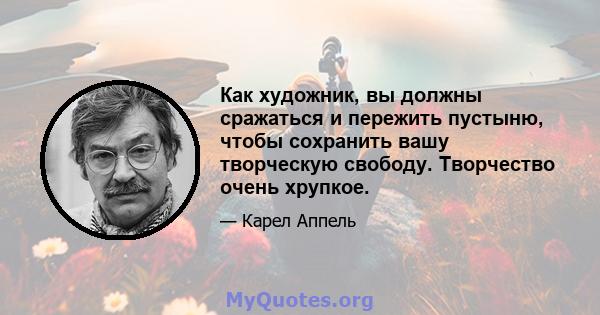 Как художник, вы должны сражаться и пережить пустыню, чтобы сохранить вашу творческую свободу. Творчество очень хрупкое.