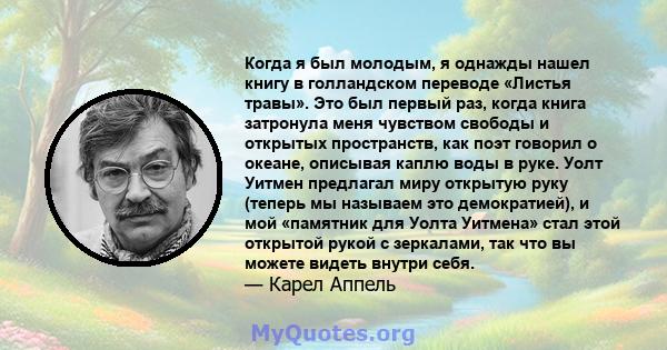 Когда я был молодым, я однажды нашел книгу в голландском переводе «Листья травы». Это был первый раз, когда книга затронула меня чувством свободы и открытых пространств, как поэт говорил о океане, описывая каплю воды в