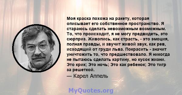 Моя краска похожа на ракету, которая описывает его собственное пространство. Я стараюсь сделать невозможным возможным. То, что происходит, я не могу предвидеть, это сюрприз. Живопись, как страсть, - это эмоция, полная