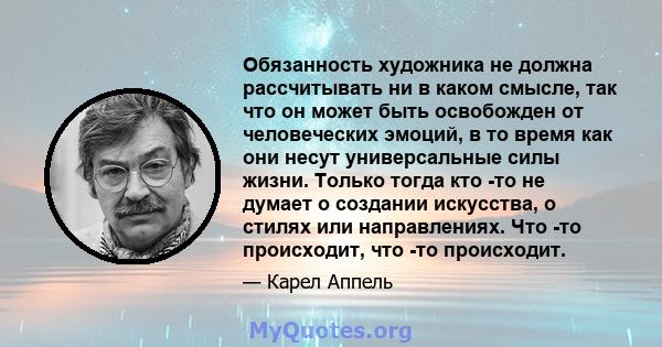 Обязанность художника не должна рассчитывать ни в каком смысле, так что он может быть освобожден от человеческих эмоций, в то время как они несут универсальные силы жизни. Только тогда кто -то не думает о создании