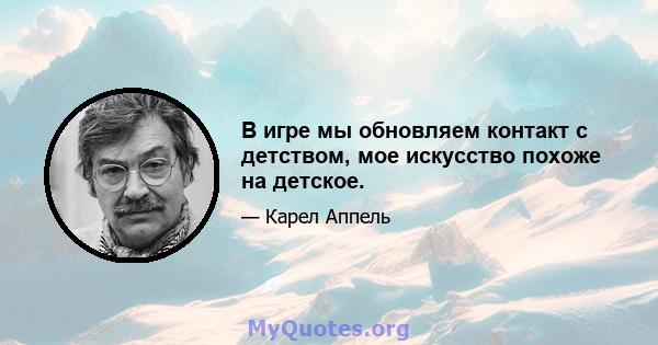 В игре мы обновляем контакт с детством, мое искусство похоже на детское.