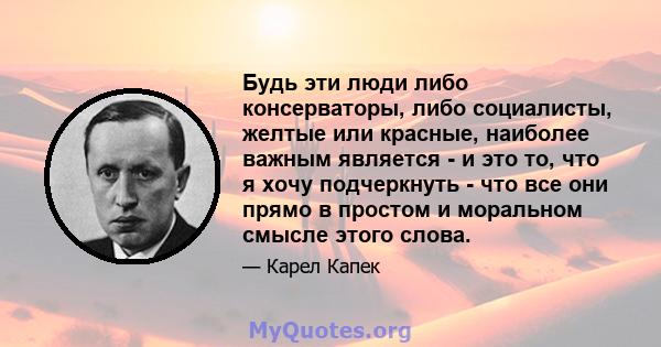 Будь эти люди либо консерваторы, либо социалисты, желтые или красные, наиболее важным является - и это то, что я хочу подчеркнуть - что все они прямо в простом и моральном смысле этого слова.