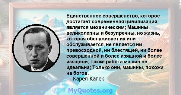 Единственное совершенство, которое достигает современная цивилизация, является механическим; Машины великолепны и безупречны, но жизнь, которая обслуживает их или обслуживается, не является ни превосходной, ни