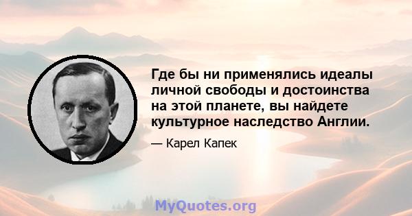 Где бы ни применялись идеалы личной свободы и достоинства на этой планете, вы найдете культурное наследство Англии.