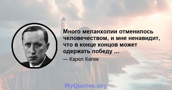 Много меланхолии отменилось человечеством, и мне ненавидит, что в конце концов может одержать победу ...