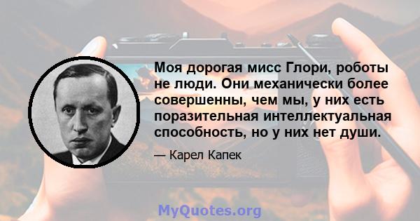 Моя дорогая мисс Глори, роботы не люди. Они механически более совершенны, чем мы, у них есть поразительная интеллектуальная способность, но у них нет души.