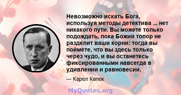 Невозможно искать Бога, используя методы детектива ... нет никакого пути. Вы можете только подождать, пока Божий топор не разделит ваши корни: тогда вы поймете, что вы здесь только через чудо, и вы останетесь