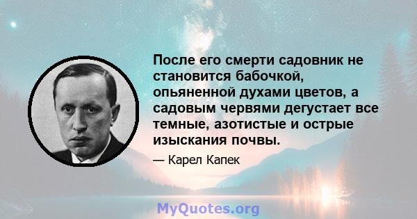 После его смерти садовник не становится бабочкой, опьяненной духами цветов, а садовым червями дегустает все темные, азотистые и острые изыскания почвы.