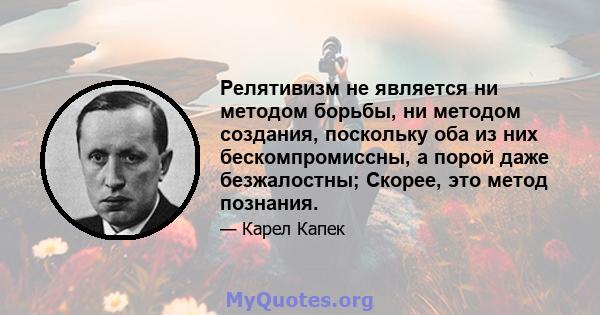 Релятивизм не является ни методом борьбы, ни методом создания, поскольку оба из них бескомпромиссны, а порой даже безжалостны; Скорее, это метод познания.