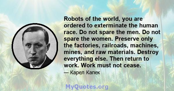 Robots of the world, you are ordered to exterminate the human race. Do not spare the men. Do not spare the women. Preserve only the factories, railroads, machines, mines, and raw materials. Destroy everything else. Then 