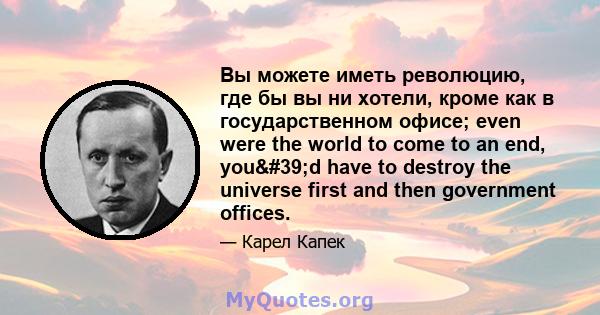 Вы можете иметь революцию, где бы вы ни хотели, кроме как в государственном офисе; even were the world to come to an end, you'd have to destroy the universe first and then government offices.