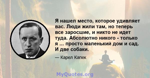 Я нашел место, которое удивляет вас. Люди жили там, но теперь все заросшие, и никто не идет туда. Абсолютно никого - только я ... просто маленький дом и сад. И две собаки.