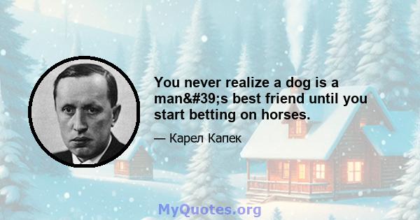 You never realize a dog is a man's best friend until you start betting on horses.