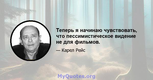 Теперь я начинаю чувствовать, что пессимистическое видение не для фильмов.