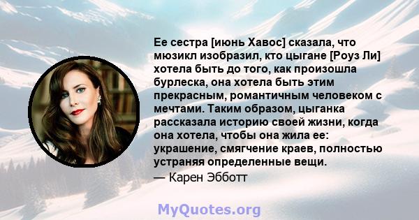 Ее сестра [июнь Хавос] сказала, что мюзикл изобразил, кто цыгане [Роуз Ли] хотела быть до того, как произошла бурлеска, она хотела быть этим прекрасным, романтичным человеком с мечтами. Таким образом, цыганка рассказала 