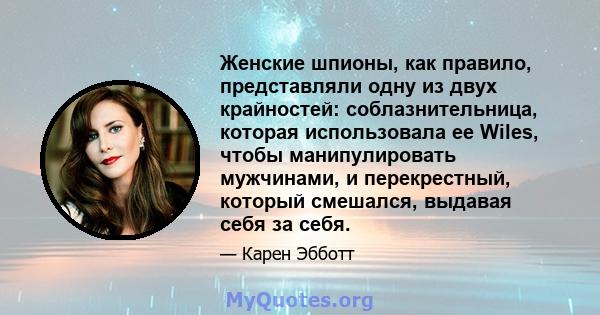 Женские шпионы, как правило, представляли одну из двух крайностей: соблазнительница, которая использовала ее Wiles, чтобы манипулировать мужчинами, и перекрестный, который смешался, выдавая себя за себя.