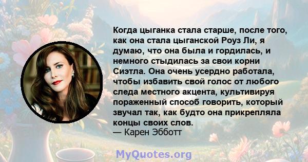 Когда цыганка стала старше, после того, как она стала цыганской Роуз Ли, я думаю, что она была и гордилась, и немного стыдилась за свои корни Сиэтла. Она очень усердно работала, чтобы избавить свой голос от любого следа 