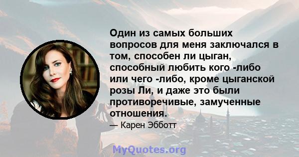 Один из самых больших вопросов для меня заключался в том, способен ли цыган, способный любить кого -либо или чего -либо, кроме цыганской розы Ли, и даже это были противоречивые, замученные отношения.