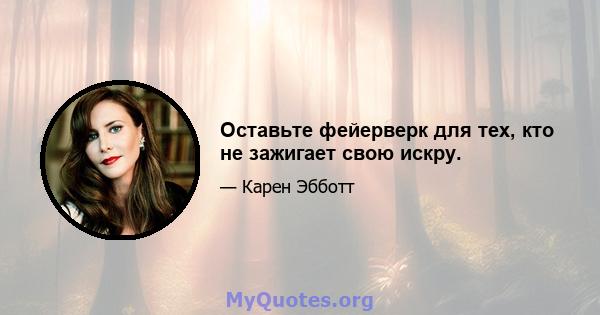 Оставьте фейерверк для тех, кто не зажигает свою искру.