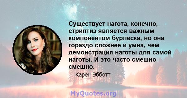 Существует нагота, конечно, стриптиз является важным компонентом бурлеска, но она гораздо сложнее и умна, чем демонстрация наготы для самой наготы. И это часто смешно смешно.