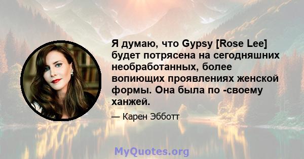 Я думаю, что Gypsy [Rose Lee] будет потрясена на сегодняшних необработанных, более вопиющих проявлениях женской формы. Она была по -своему ханжей.