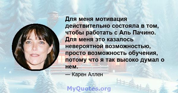 Для меня мотивация действительно состояла в том, чтобы работать с Аль Пачино. Для меня это казалось невероятной возможностью, просто возможность обучения, потому что я так высоко думал о нем.