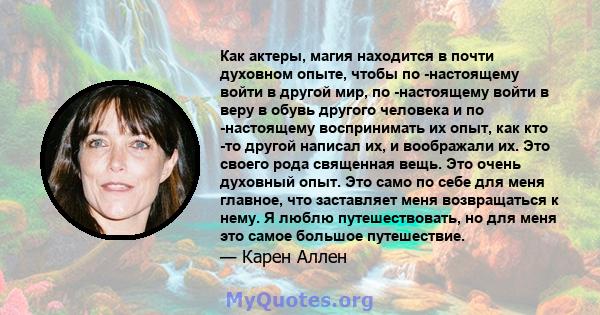 Как актеры, магия находится в почти духовном опыте, чтобы по -настоящему войти в другой мир, по -настоящему войти в веру в обувь другого человека и по -настоящему воспринимать их опыт, как кто -то другой написал их, и