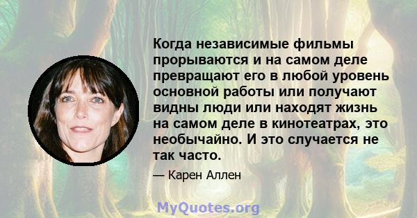 Когда независимые фильмы прорываются и на самом деле превращают его в любой уровень основной работы или получают видны люди или находят жизнь на самом деле в кинотеатрах, это необычайно. И это случается не так часто.