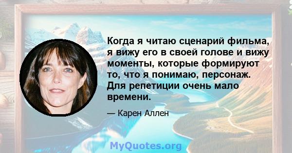 Когда я читаю сценарий фильма, я вижу его в своей голове и вижу моменты, которые формируют то, что я понимаю, персонаж. Для репетиции очень мало времени.