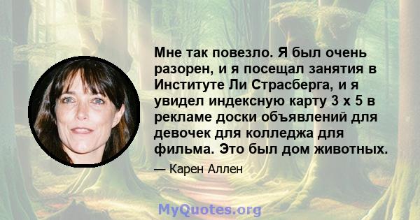 Мне так повезло. Я был очень разорен, и я посещал занятия в Институте Ли Страсберга, и я увидел индексную карту 3 x 5 в рекламе доски объявлений для девочек для колледжа для фильма. Это был дом животных.