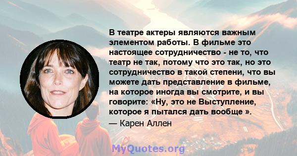 В театре актеры являются важным элементом работы. В фильме это настоящее сотрудничество - не то, что театр не так, потому что это так, но это сотрудничество в такой степени, что вы можете дать представление в фильме, на 