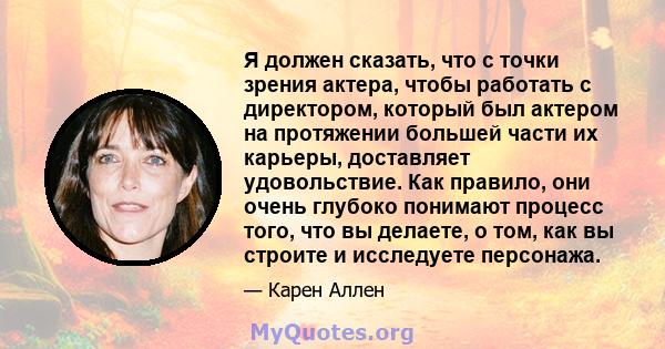 Я должен сказать, что с точки зрения актера, чтобы работать с директором, который был актером на протяжении большей части их карьеры, доставляет удовольствие. Как правило, они очень глубоко понимают процесс того, что вы 