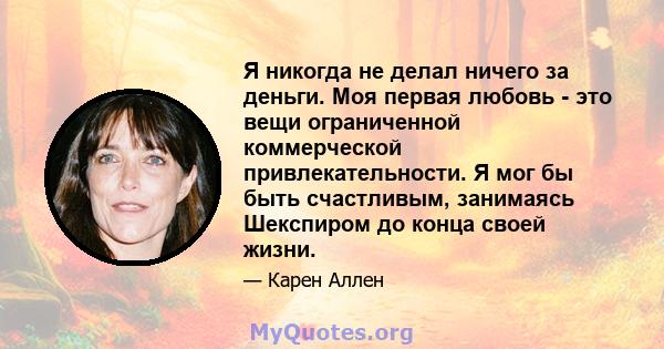 Я никогда не делал ничего за деньги. Моя первая любовь - это вещи ограниченной коммерческой привлекательности. Я мог бы быть счастливым, занимаясь Шекспиром до конца своей жизни.