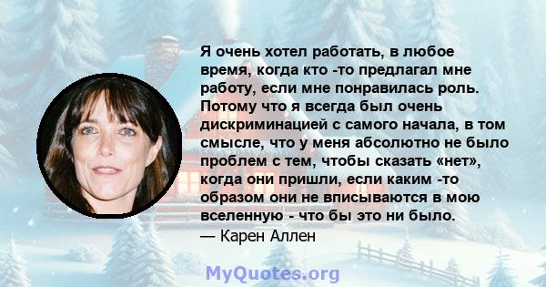 Я очень хотел работать, в любое время, когда кто -то предлагал мне работу, если мне понравилась роль. Потому что я всегда был очень дискриминацией с самого начала, в том смысле, что у меня абсолютно не было проблем с