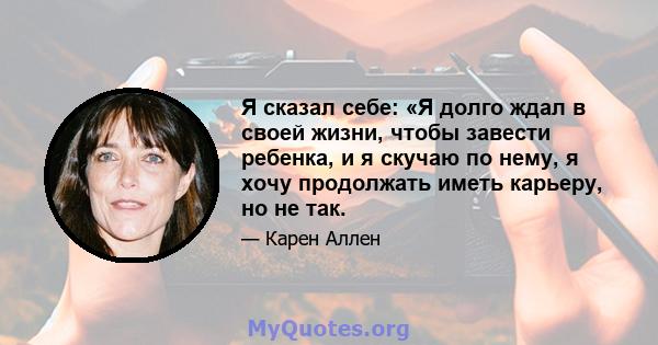 Я сказал себе: «Я долго ждал в своей жизни, чтобы завести ребенка, и я скучаю по нему, я хочу продолжать иметь карьеру, но не так.