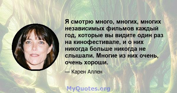 Я смотрю много, многих, многих независимых фильмов каждый год, которые вы видите один раз на кинофестивале, и о них никогда больше никогда не слышали. Многие из них очень, очень хороши.