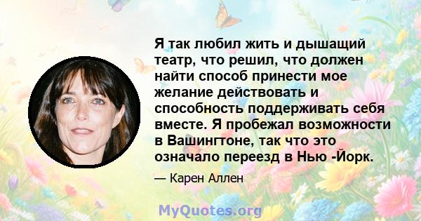 Я так любил жить и дышащий театр, что решил, что должен найти способ принести мое желание действовать и способность поддерживать себя вместе. Я пробежал возможности в Вашингтоне, так что это означало переезд в Нью -Йорк.