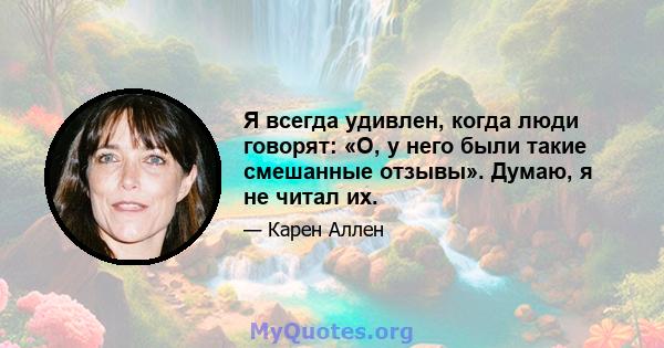 Я всегда удивлен, когда люди говорят: «О, у него были такие смешанные отзывы». Думаю, я не читал их.